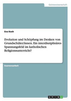 Evolution und Schoepfung im Denken von Grundschuler/innen. Ein interdisziplinares Spannungsfeld im katholischen Religionsunterricht?