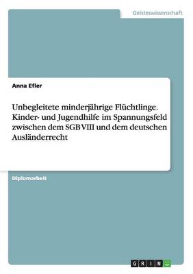 Unbegleitete Minderj hrige Fl chtlinge. Kinder- Und Jugendhilfe Im Spannungsfeld Zwischen Dem Sgb VIII Und Dem Deutschen Ausl nderrecht