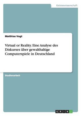 Virtual or Reality. Eine Analyse Des Diskurses ber Gewalthaltige Computerspiele in Deutschland