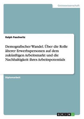 Demografischer Wandel. ber Die Rolle lterer Erwerbspersonen Auf Dem Zuk nftigen Arbeitsmarkt Und Die Nachhaltigkeit Ihres Arbeitspotentials