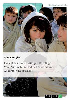 Unbegleitete Minderj hrige Fl chtlinge. Vom Aufbruch Im Herkunftsland Bis Zur Ankunft in Deutschland
