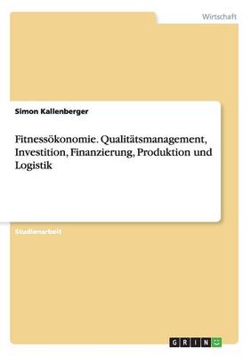 Fitness konomie. Qualit tsmanagement, Investition, Finanzierung, Produktion Und Logistik