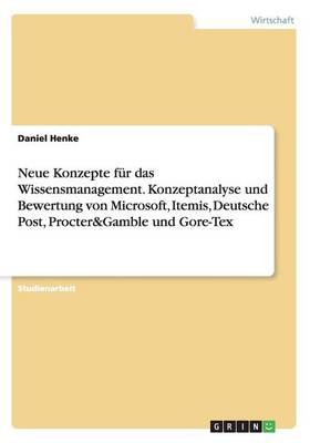 Neue Konzepte F r Das Wissensmanagement. Konzeptanalyse Und Bewertung Von Microsoft, Itemis, Deutsche Post, Procter&gamble Und Gore-Tex