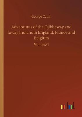 Adventures of the Ojibbeway and Ioway Indians in England, France and Belgium