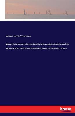 Neueste Reisen Durch Schottland Und Ireland, Vorz glich in Absicht Auf Die Naturgeschichte, Oekonomie, Manufakturen Und Landsitze Der Grossen
