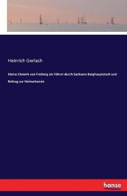 Kleine Chronik Von Freiberg ALS Fuhrer Durch Sachsens Berghauptstadt Und Beitrag Zur Heimatkunde