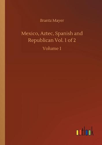 Mexico, Aztec, Spanish and Republican Vol. 1 of 2