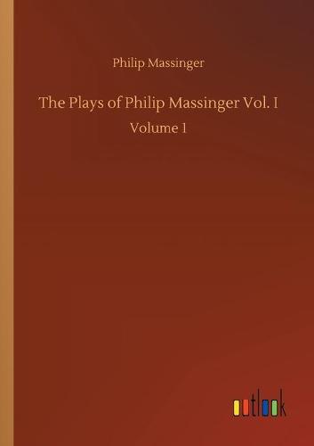 The Plays of Philip Massinger Vol. I