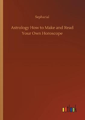 Astrology How to Make and Read Your Own Horoscope