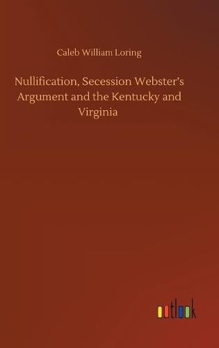 Nullification, Secession Webster's Argument and the Kentucky and Virginia