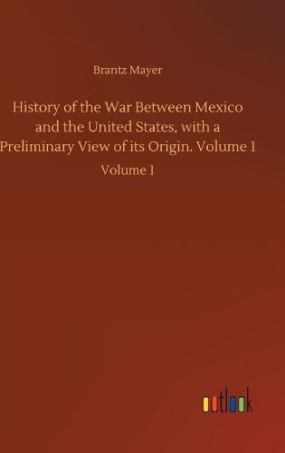 History of the War Between Mexico and the United States, with a Preliminary View of its Origin. Volume 1