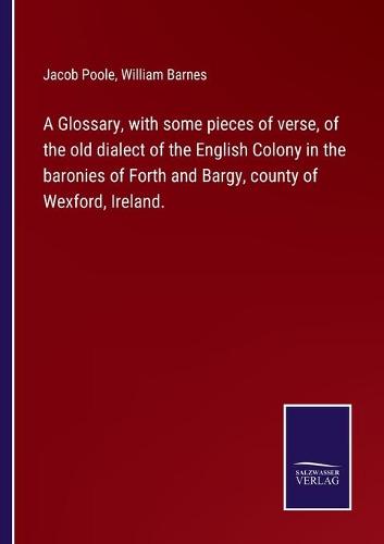 A Glossary, with some pieces of verse, of the old dialect of the English Colony in the baronies of Forth and Bargy, county of Wexford, Ireland.