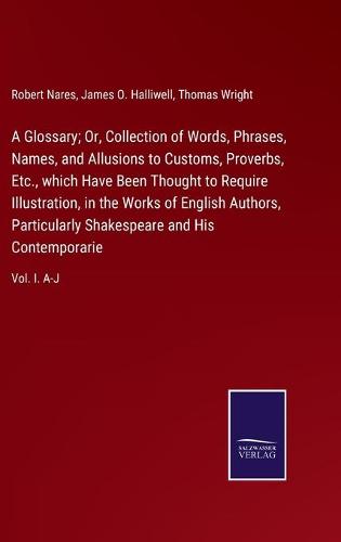 A Glossary; Or, Collection of Words, Phrases, Names, and Allusions to Customs, Proverbs, Etc., which Have Been Thought to Require Illustration, in the Works of English Authors, Particularly Shakespeare and His Contemporarie