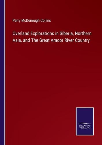 Overland Explorations in Siberia, Northern Asia, and The Great Amoor River Country