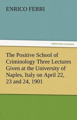 The Positive School of Criminology Three Lectures Given at the University of Naples, Italy on April 22, 23 and 24, 1901