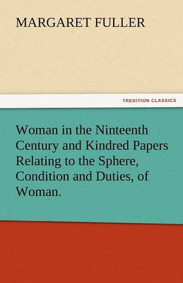 Woman in the Ninteenth Century and Kindred Papers Relating to the Sphere, Condition and Duties, of Woman.