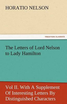 The Letters of Lord Nelson to Lady Hamilton, Vol II. with a Supplement of Interesting Letters by Distinguished Characters