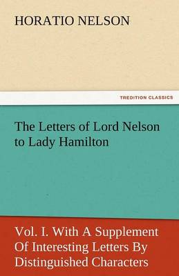 The Letters of Lord Nelson to Lady Hamilton, Vol. I. with a Supplement of Interesting Letters by Distinguished Characters