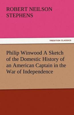 Philip Winwood a Sketch of the Domestic History of an American Captain in the War of Independence, Embracing Events That Occurred Between and During T