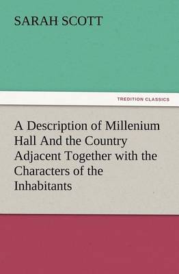 A Description of Millenium Hall And the Country Adjacent Together with the Characters of the Inhabitants and Such Historical Anecdotes and Reflections As May Excite in the Reader Proper Sentiments of Humanity, and Lead the Mind to the Love of Virtue