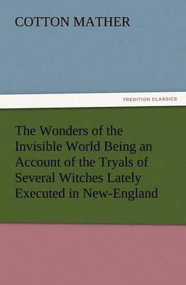 The Wonders of the Invisible World Being an Account of the Tryals of Several Witches Lately Executed in New-England, to Which Is Added a Farther Accou