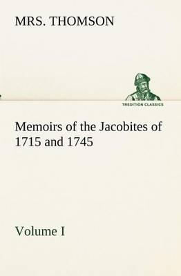Memoirs of the Jacobites of 1715 and 1745. Volume I.
