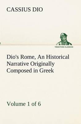 Dio's Rome, Volume 1 (of 6) An Historical Narrative Originally Composed in Greek during the Reigns of Septimius Severus, Geta and Caracalla, Macrinus, Elagabalus and Alexander Severus