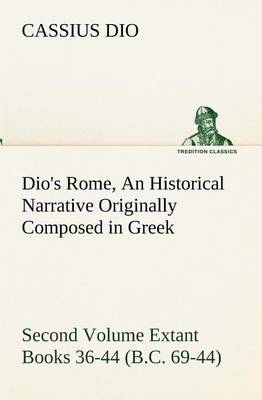 Dio's Rome, Volume 2 An Historical Narrative Originally Composed in Greek During the Reigns of Septimius Severus, Geta and Caracalla, Macrinus, Elagabalus and Alexander Severus and Now Presented in English Form. Second Volume Extant Books 36-44 (B.C. 69-4