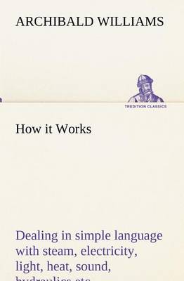 How it Works Dealing in simple language with steam, electricity, light, heat, sound, hydraulics, optics, etc.