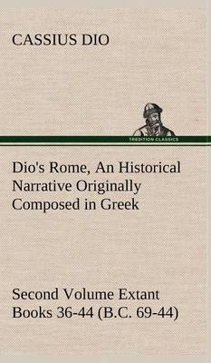 Dio's Rome, Volume 2 An Historical Narrative Originally Composed in Greek During the Reigns of Septimius Severus, Geta and Caracalla, Macrinus, Elagabalus and Alexander Severus and Now Presented in English Form. Second Volume Extant Books 36-44 (B.C. 69-4