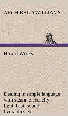How it Works Dealing in simple language with steam, electricity, light, heat, sound, hydraulics, optics, etc.