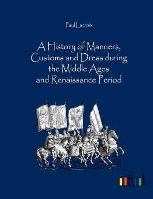 A History of Manners, Customs and Dress during the Middle Ages and Renaissance Period