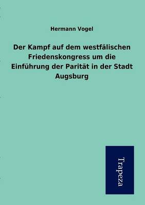 Der Kampf Auf Dem Westfalischen Friedenskongress Um Die Einfuhrung Der Paritat in Der Stadt Augsburg