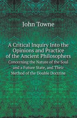 A Critical Inquiry Into the Opinions and Practice of the Ancient Philosophers Concerning the Nature of the Soul and a Future State, and Their Method