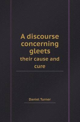 A Discourse Concerning Gleets Their Cause and Cure