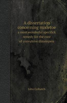 A Dissertation Concerning Misletoe a Most Wonderful Specifick Remedy for the Cure of Convulsive Distempers
