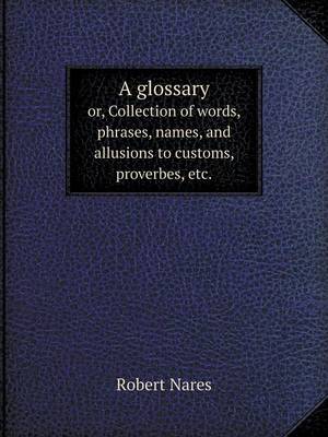 A Glossary Or, Collection of Words, Phrases, Names, and Allusions to Customs, Proverbes, Etc.