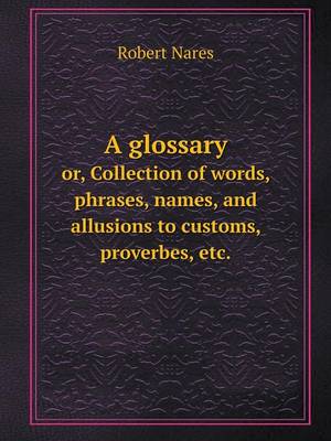 A Glossary Or, Collection of Words, Phrases, Names, and Allusions to Customs, Proverbes, Etc.
