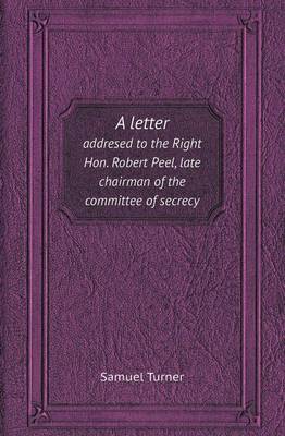 A Letter Addresed to the Right Hon. Robert Peel, Late Chairman of the Committee of Secrecy