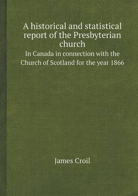A Historical and Statistical Report of the Presbyterian Church in Canada in Connection with the Church of Scotland for the Year 1866