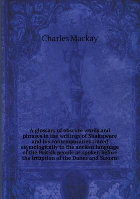 A glossary of obscure words and phrases in the writings of Shakspeare and his contemporaries traced etymologically to the ancient language of the British people as spoken before the irruption of the Danes and Saxons