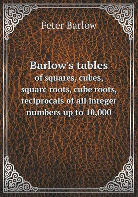 Barlow's tables of squares, cubes, square roots, cube roots, reciprocals of all integer numbers up to 10,000
