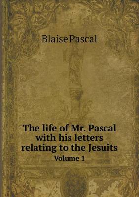 The life of Mr. Pascal with his letters relating to the Jesuits Volume 1