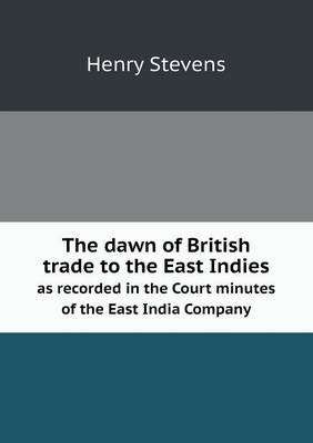 The dawn of British trade to the East Indies as recorded in the Court minutes of the East India Company