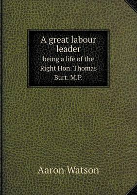 A great labour leader being a life of the Right Hon. Thomas Burt. M.P.