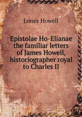 Epistolae Ho-Elianae the familiar letters of James Howell, historiographer royal to Charles II