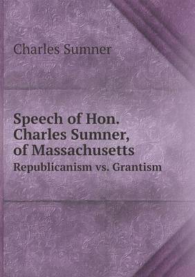 Speech of Hon. Charles Sumner, of Massachusetts Republicanism vs. Grantism
