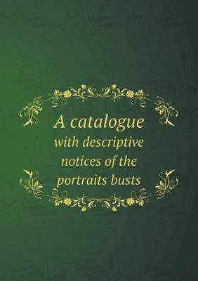 A Catalogue with Descriptive Notices of the Portraits Busts