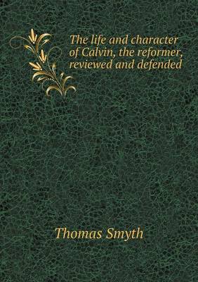 The life and character of Calvin, the reformer, reviewed and defended