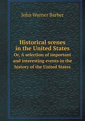 Historical scenes in the United States Or, A selection of important and interesting events in the history of the United States
